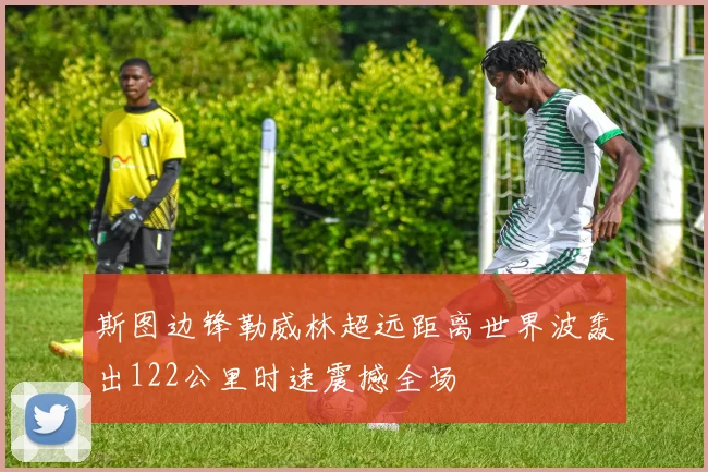 斯图边锋勒威林超远距离世界波轰出122公里时速震撼全场