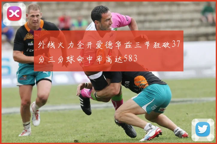 外线火力全开爱德华兹三节狂砍37分三分球命中率高达583