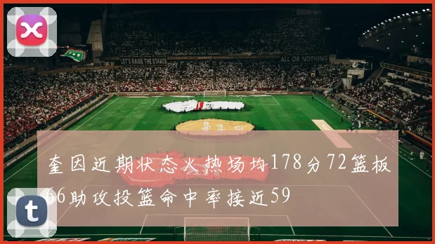 奎因近期状态火热场均178分72篮板66助攻投篮命中率接近59