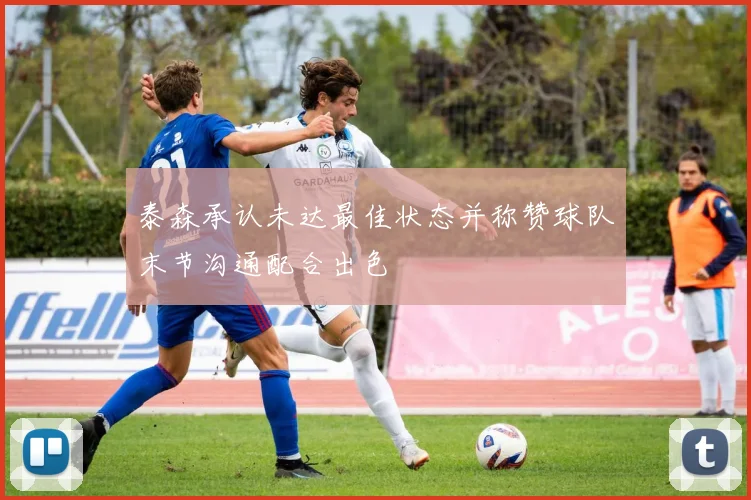 泰森承认未达最佳状态并称赞球队末节沟通配合出色
