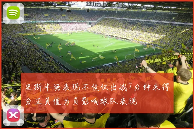 里斯半场表现不佳仅出战7分钟未得分正负值为负影响球队表现