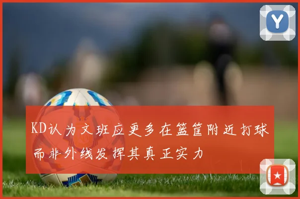 KD认为文班应更多在篮筐附近打球而非外线发挥其真正实力