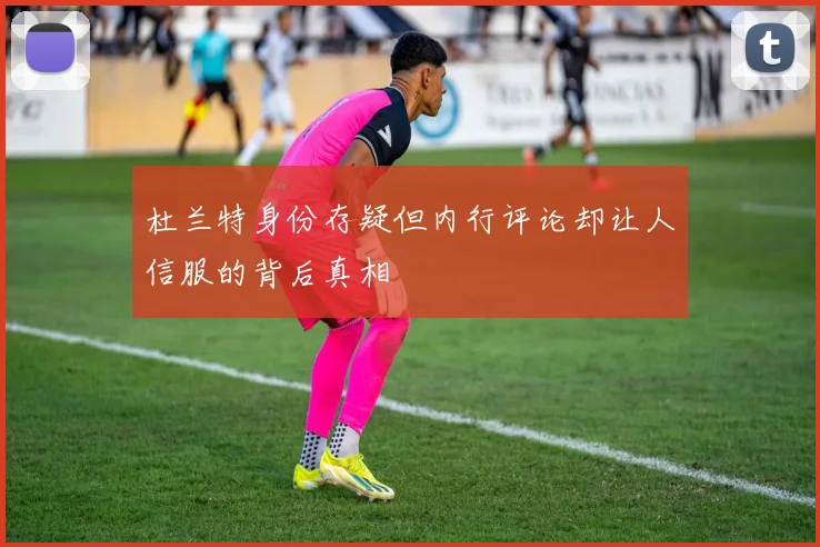 杜兰特身份存疑但内行评论却让人信服的背后真相