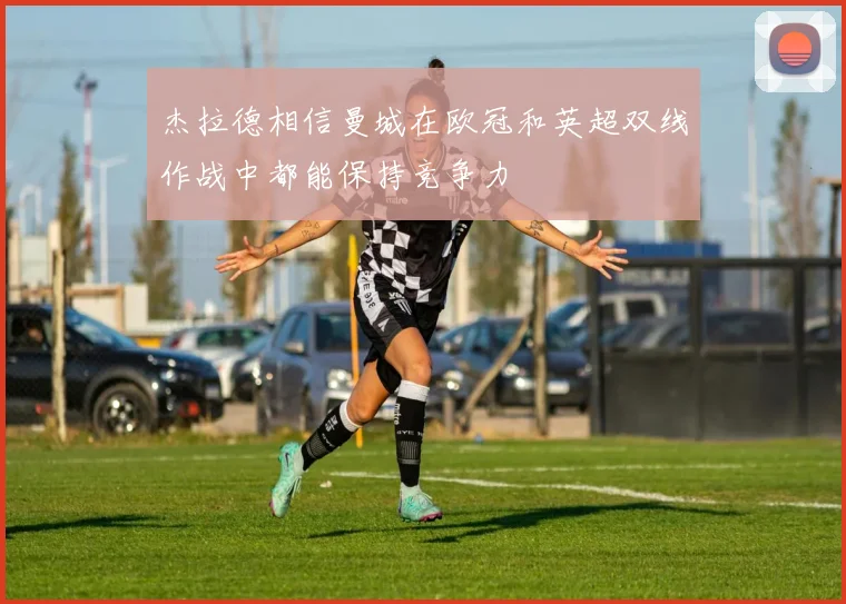 杰拉德相信曼城在欧冠和英超双线作战中都能保持竞争力