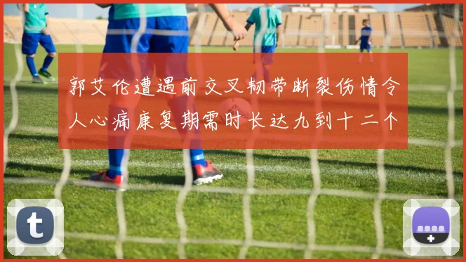 郭艾伦遭遇前交叉韧带断裂伤情令人心痛康复期需时长达九到十二个月