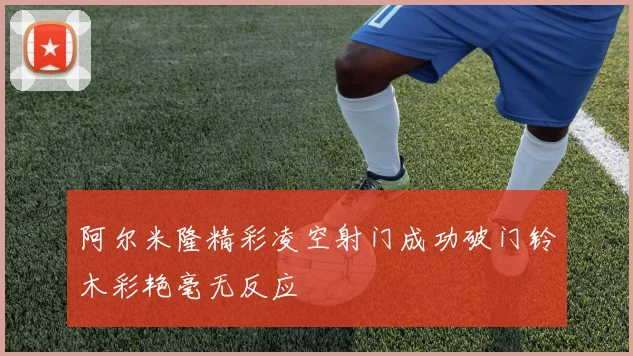 阿尔米隆精彩凌空射门成功破门铃木彩艳毫无反应