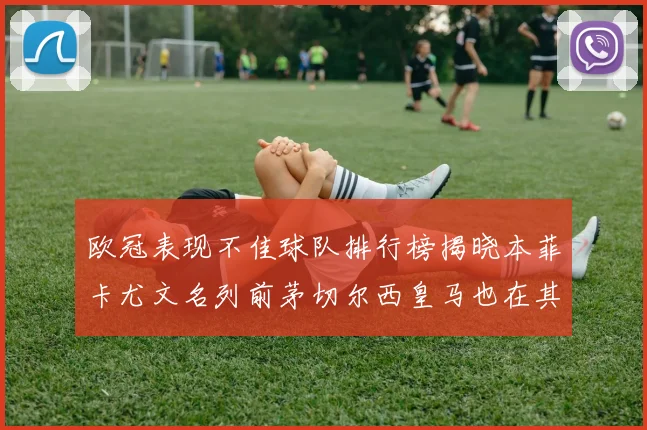 欧冠表现不佳球队排行榜揭晓本菲卡尤文名列前茅切尔西皇马也在其中