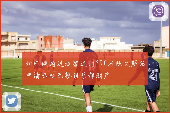 姆巴佩通过法警追讨590万欧欠薪或申请冻结巴黎俱乐部财产