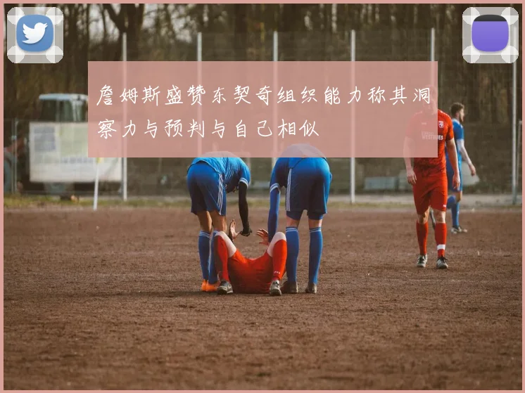詹姆斯盛赞东契奇组织能力称其洞察力与预判与自己相似