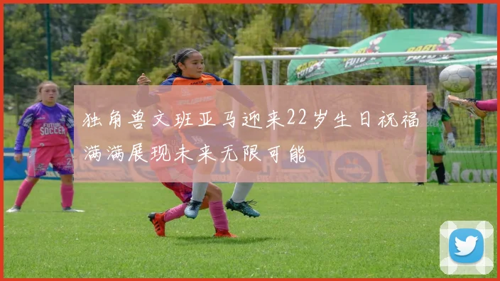 独角兽文班亚马迎来22岁生日祝福满满展现未来无限可能