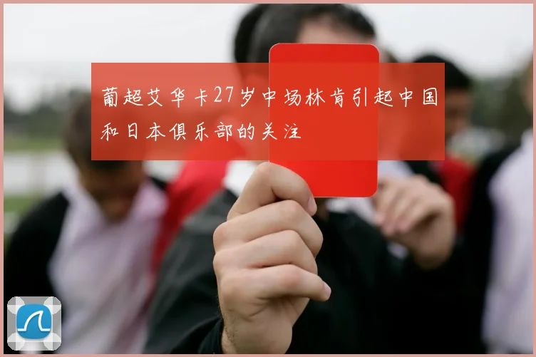 葡超艾华卡27岁中场林肯引起中国和日本俱乐部的关注