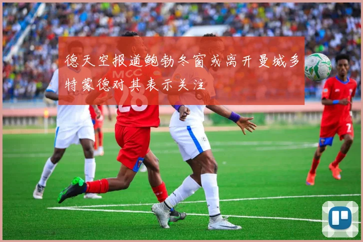 德天空报道鲍勃冬窗或离开曼城多特蒙德对其表示关注