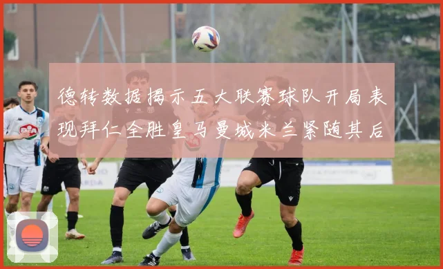 德转数据揭示五大联赛球队开局表现拜仁全胜皇马曼城米兰紧随其后