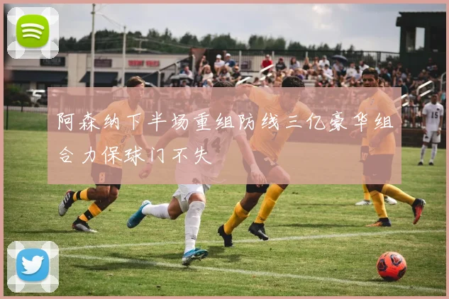 阿森纳下半场重组防线三亿豪华组合力保球门不失
