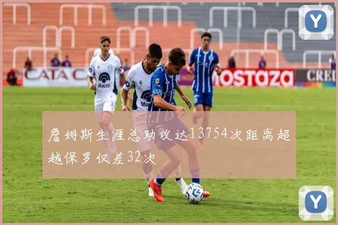 詹姆斯生涯总助攻达13754次距离超越保罗仅差32次