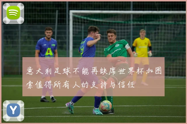 意大利足球不能再缺席世界杯加图索值得所有人的支持与信任