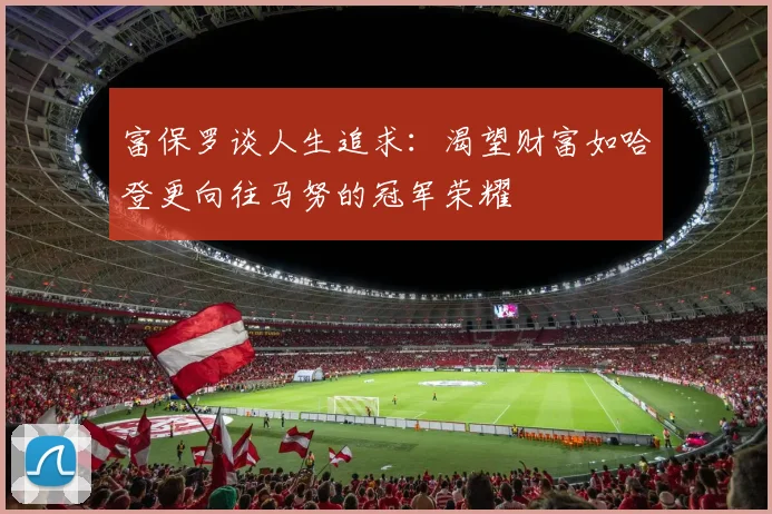 富保罗谈人生追求：渴望财富如哈登更向往马努的冠军荣耀