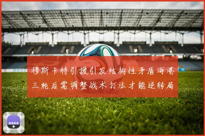 穆斯卡特引援引发结构性矛盾海港三轮后需调整战术打法才能逆转局面