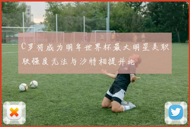 C罗将成为明年世界杯最大明星美职联强度无法与沙特相提并论