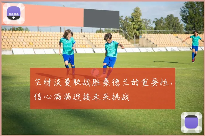 芒特谈曼联战胜桑德兰的重要性，信心满满迎接未来挑战
