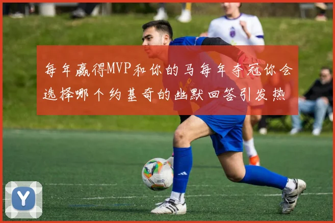 每年赢得MVP和你的马每年夺冠你会选择哪个约基奇的幽默回答引发热议