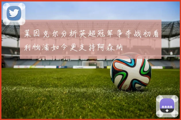 莱因克尔分析英超冠军争夺战初看利物浦如今更支持阿森纳