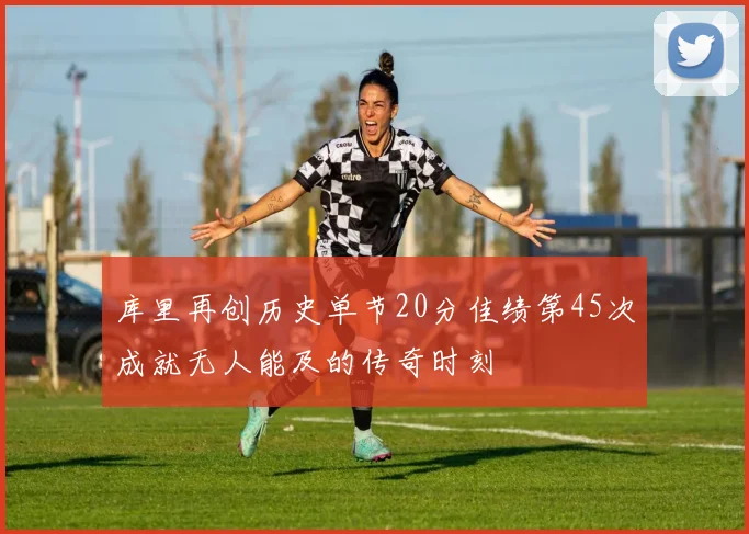 库里再创历史单节20分佳绩第45次成就无人能及的传奇时刻