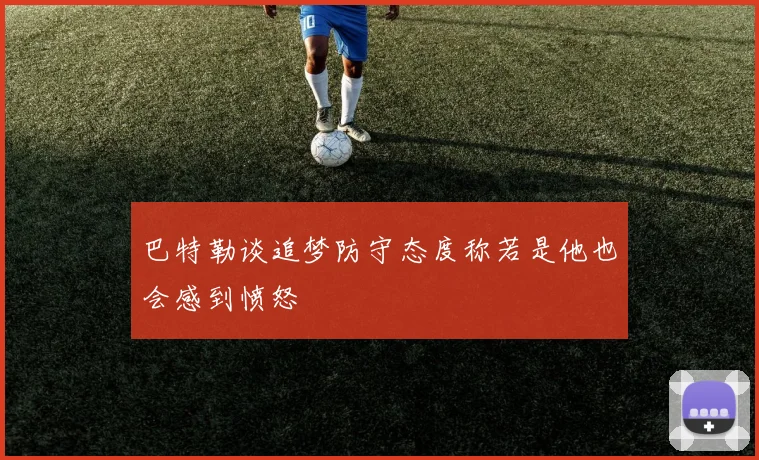 巴特勒谈追梦防守态度称若是他也会感到愤怒