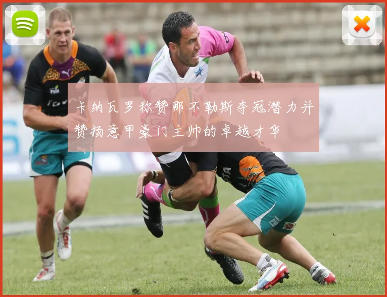 卡纳瓦罗称赞那不勒斯夺冠潜力并赞扬意甲豪门主帅的卓越才华