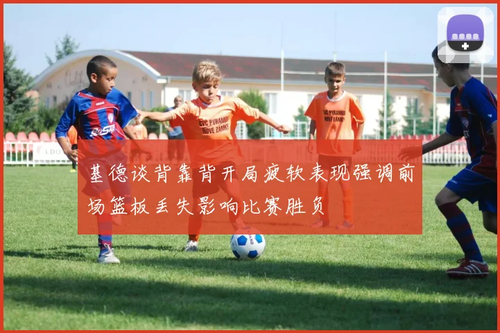 基德谈背靠背开局疲软表现强调前场篮板丢失影响比赛胜负