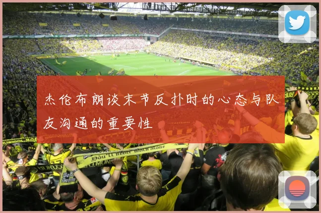 杰伦布朗谈末节反扑时的心态与队友沟通的重要性