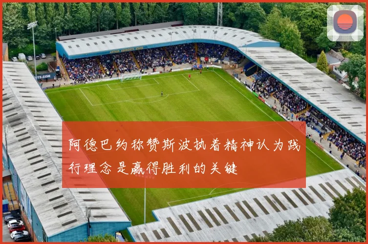 阿德巴约称赞斯波执着精神认为践行理念是赢得胜利的关键