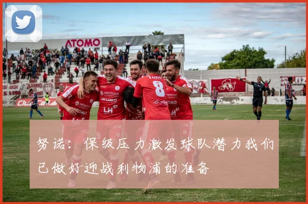 努诺：保级压力激发球队潜力我们已做好迎战利物浦的准备