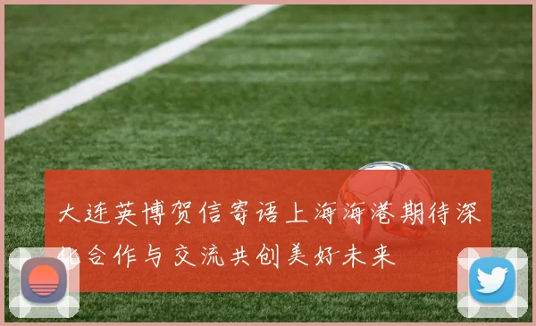 大连英博贺信寄语上海海港期待深化合作与交流共创美好未来