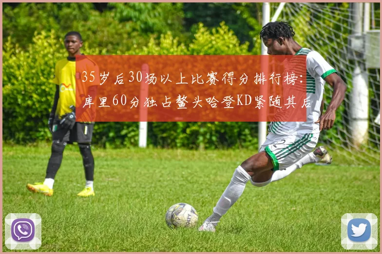 35岁后30场以上比赛得分排行榜：库里60分独占鳌头哈登KD紧随其后
