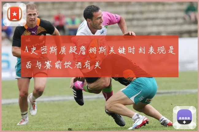 A史密斯质疑詹姆斯关键时刻表现是否与赛前饮酒有关